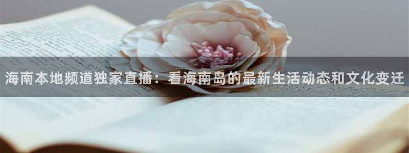 乐球直播ios正版下载入口：海南本地频道独家直播：看海南岛的最新生活动态和文化变迁