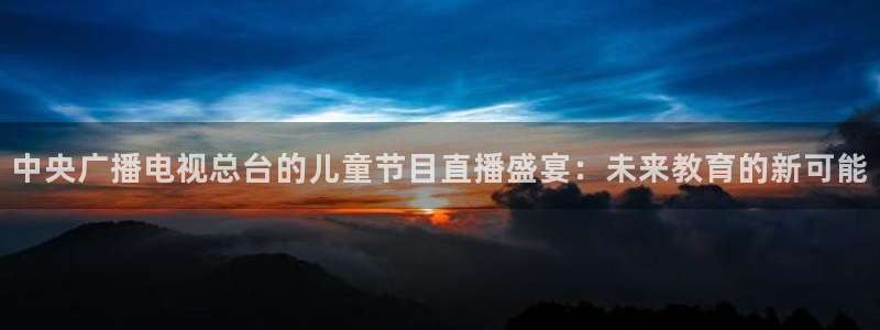 乐球在线观看高清直播视频：中央广播电视总台的儿童节目直播盛宴：未来教育的新可能