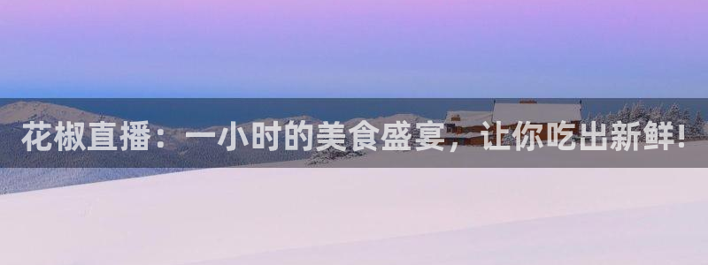 乐球直播体育直播nba：花椒直播：一小时的美食盛宴，让你吃出新鲜!