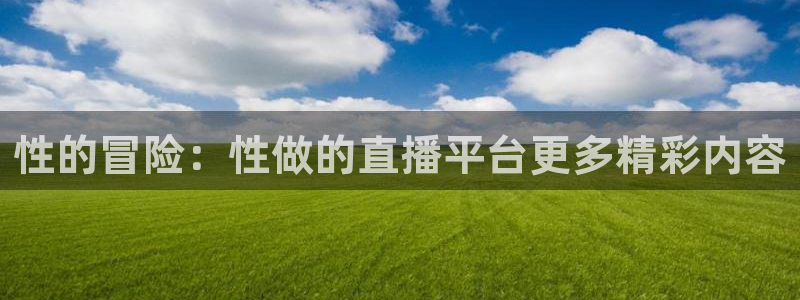 乐球播：性的冒险：性做的直播平台更多精彩内容