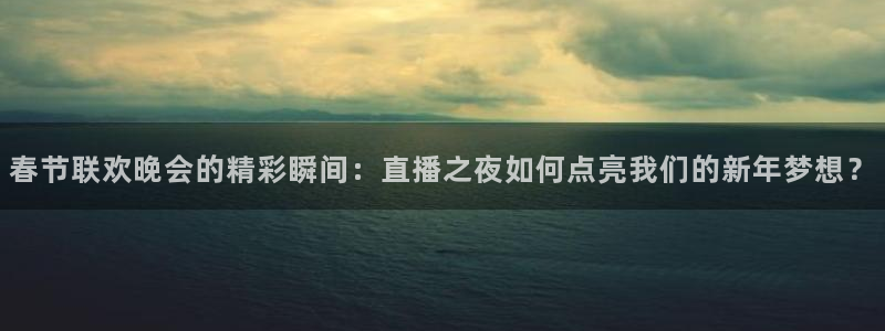 乐球app官方下载：春节联欢晚会的精彩瞬间：直播之夜如何点亮我们的新年梦想？