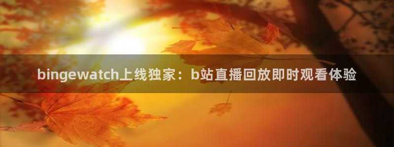 足球直播乐球直播：bingewatch上线独家：b站直播回放即时观看体验